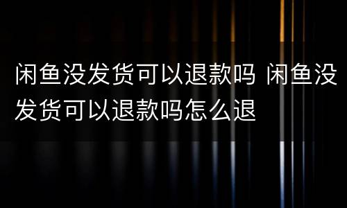 闲鱼没发货可以退款吗 闲鱼没发货可以退款吗怎么退