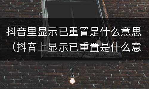 抖音里显示已重置是什么意思（抖音上显示已重置是什么意思）