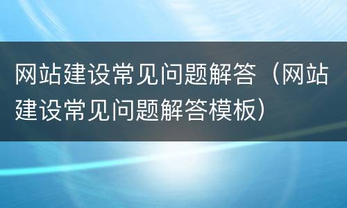 网站建设常见问题解答（网站建设常见问题解答模板）