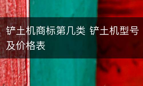 铲土机商标第几类 铲土机型号及价格表