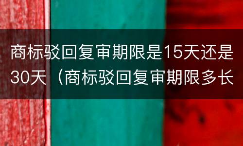 商标驳回复审期限是15天还是30天（商标驳回复审期限多长时间）