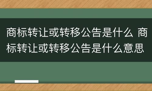 商标转让或转移公告是什么 商标转让或转移公告是什么意思