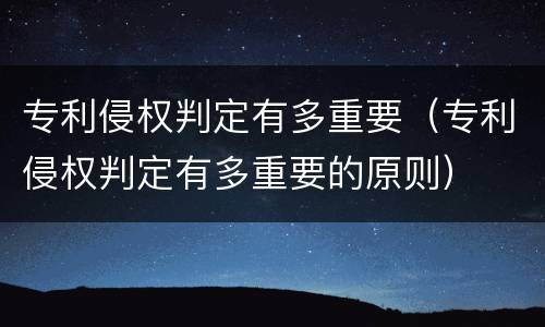 专利侵权判定有多重要（专利侵权判定有多重要的原则）