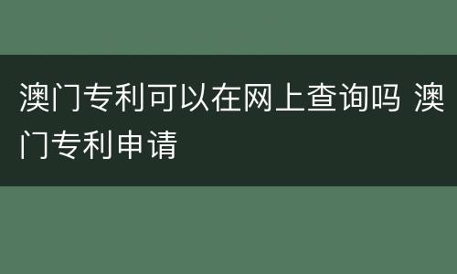 澳门专利可以在网上查询吗 澳门专利申请
