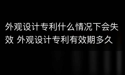 外观设计专利什么情况下会失效 外观设计专利有效期多久