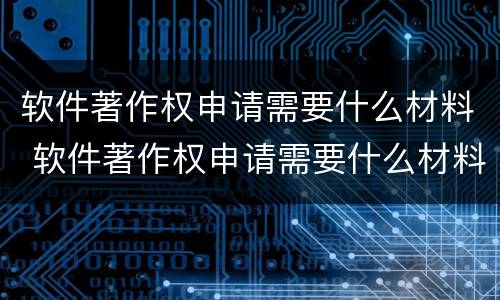 软件著作权申请需要什么材料 软件著作权申请需要什么材料呢