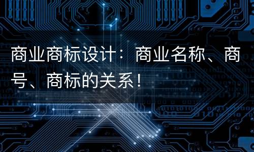 商业商标设计：商业名称、商号、商标的关系！