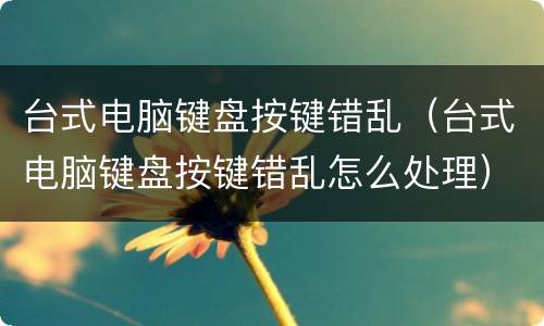 台式电脑键盘按键错乱（台式电脑键盘按键错乱怎么处理）