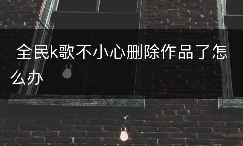  全民k歌不小心删除作品了怎么办