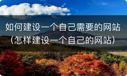 如何建设一个自己需要的网站（怎样建设一个自己的网站）
