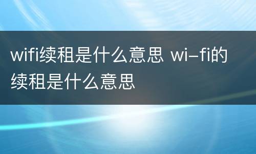 wifi续租是什么意思 wi-fi的续租是什么意思