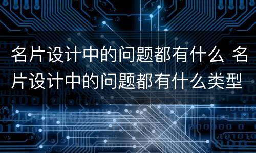 名片设计中的问题都有什么 名片设计中的问题都有什么类型