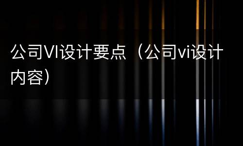 公司VI设计要点（公司vi设计内容）