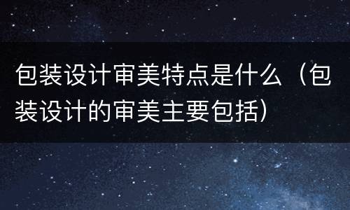包装设计审美特点是什么（包装设计的审美主要包括）