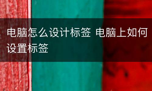 电脑怎么设计标签 电脑上如何设置标签