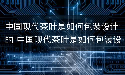 中国现代茶叶是如何包装设计的 中国现代茶叶是如何包装设计的呢
