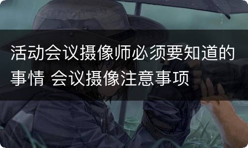 活动会议摄像师必须要知道的事情 会议摄像注意事项