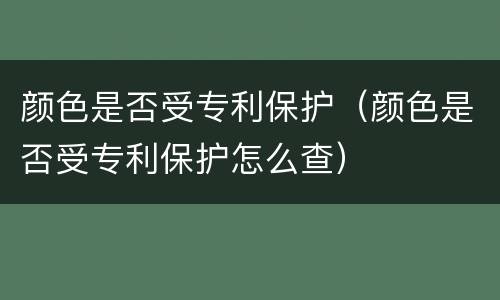 颜色是否受专利保护（颜色是否受专利保护怎么查）