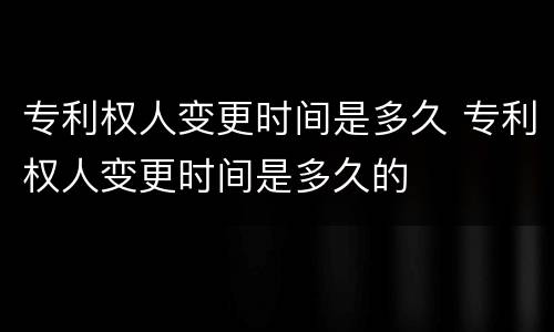 专利权人变更时间是多久 专利权人变更时间是多久的