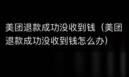 美团退款成功没收到钱（美团退款成功没收到钱怎么办）