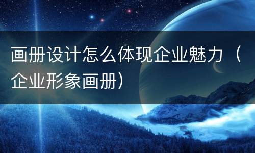 画册设计怎么体现企业魅力（企业形象画册）