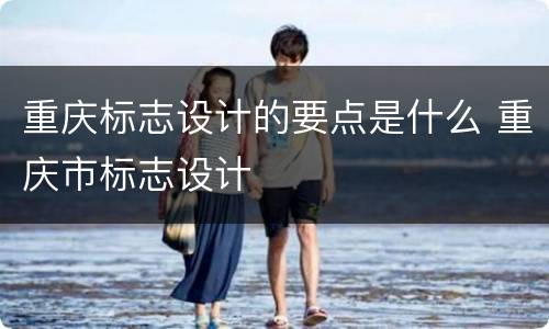 重庆标志设计的要点是什么 重庆市标志设计