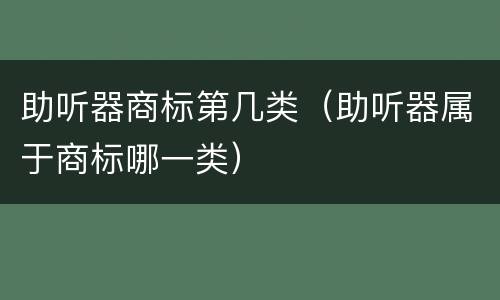 助听器商标第几类（助听器属于商标哪一类）
