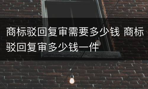 商标驳回复审需要多少钱 商标驳回复审多少钱一件