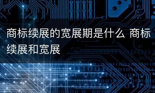 商标续展的宽展期是什么 商标续展和宽展