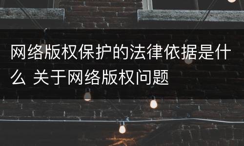 网络版权保护的法律依据是什么 关于网络版权问题