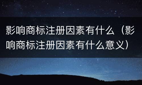影响商标注册因素有什么（影响商标注册因素有什么意义）
