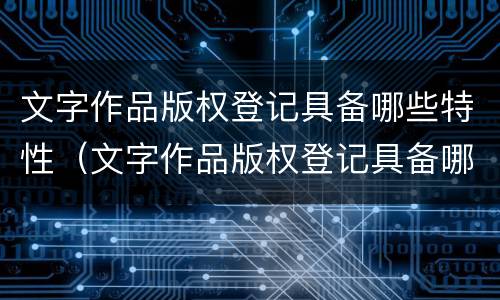 文字作品版权登记具备哪些特性（文字作品版权登记具备哪些特性和要求）