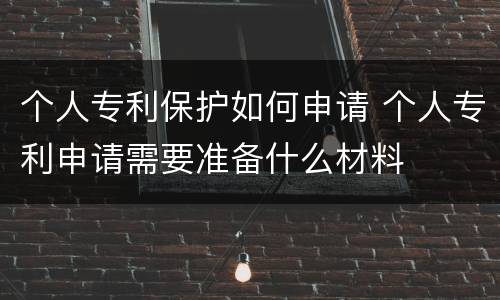 个人专利保护如何申请 个人专利申请需要准备什么材料
