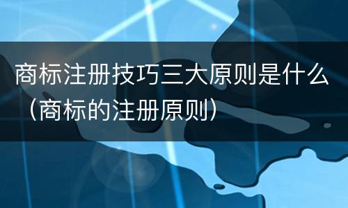 商标注册技巧三大原则是什么（商标的注册原则）