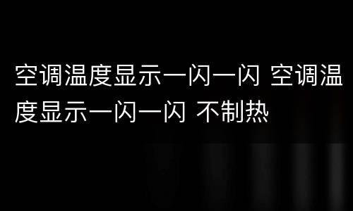 空调温度显示一闪一闪 空调温度显示一闪一闪 不制热