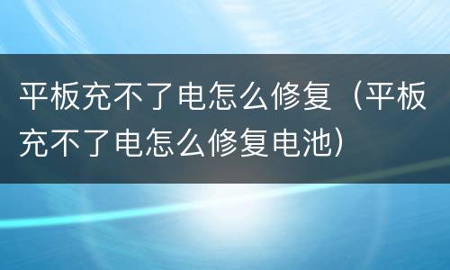 平板充不了电怎么修复（平板充不了电怎么修复电池）