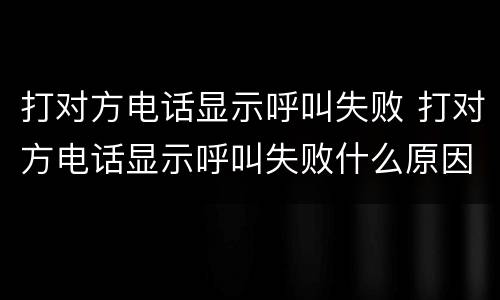 打对方电话显示呼叫失败 打对方电话显示呼叫失败什么原因