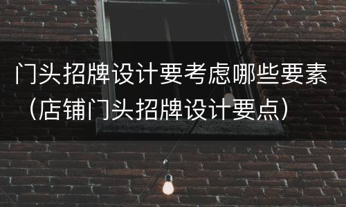 门头招牌设计要考虑哪些要素（店铺门头招牌设计要点）