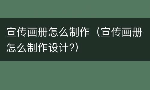 宣传画册怎么制作（宣传画册怎么制作设计?）