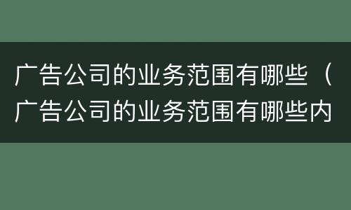 广告公司的业务范围有哪些（广告公司的业务范围有哪些内容）