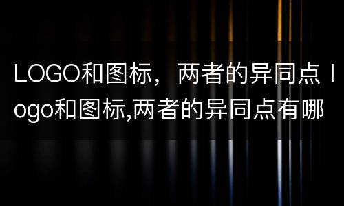 LOGO和图标，两者的异同点 logo和图标,两者的异同点有哪些