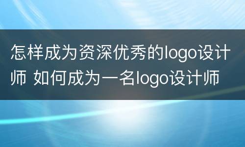 怎样成为资深优秀的logo设计师 如何成为一名logo设计师