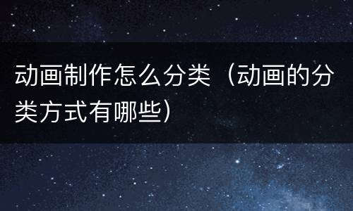 动画制作怎么分类（动画的分类方式有哪些）