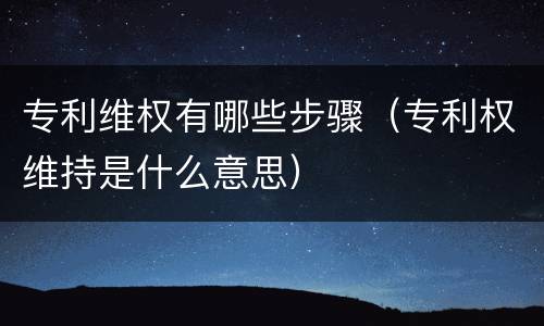 专利维权有哪些步骤（专利权维持是什么意思）