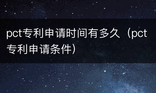 pct专利申请时间有多久（pct专利申请条件）