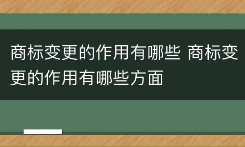 商标变更的作用有哪些 商标变更的作用有哪些方面