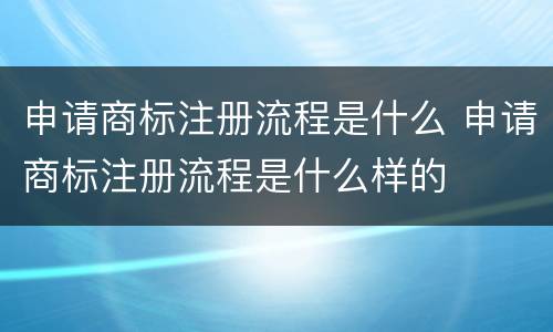 申请商标注册流程是什么 申请商标注册流程是什么样的