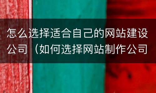 怎么选择适合自己的网站建设公司（如何选择网站制作公司）