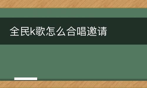 全民k歌怎么合唱邀请
