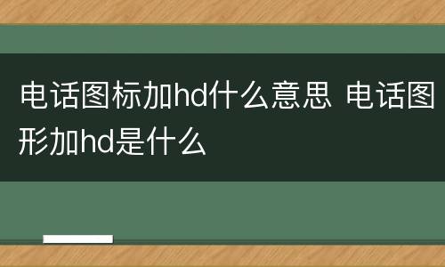 电话图标加hd什么意思 电话图形加hd是什么